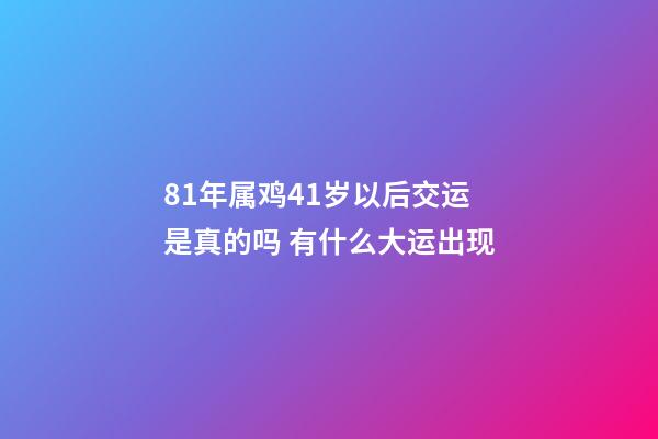 81年属鸡41岁以后交运是真的吗 有什么大运出现